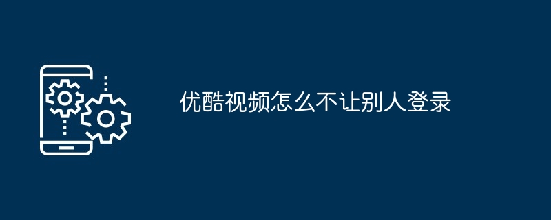 2024优酷视频怎么不让别人登录