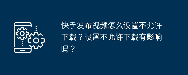 2024年快手发布视频怎么设置不允许下载？设置不允许下载有影响吗？