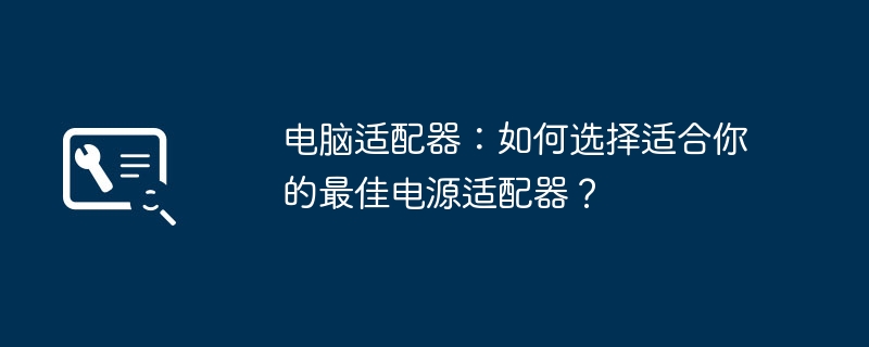 2024年电脑适配器：如何选择适合你的最佳电源适配器？