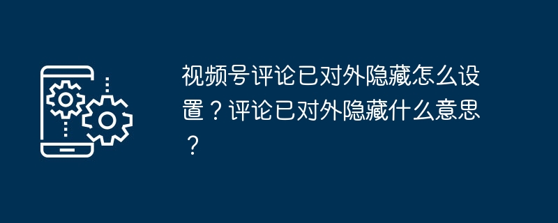 2024年视频号评论已对外隐藏怎么设置？评论已对外隐藏什么意思？