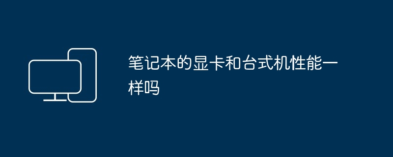 2024年笔记本的显卡和台式机性能一样吗