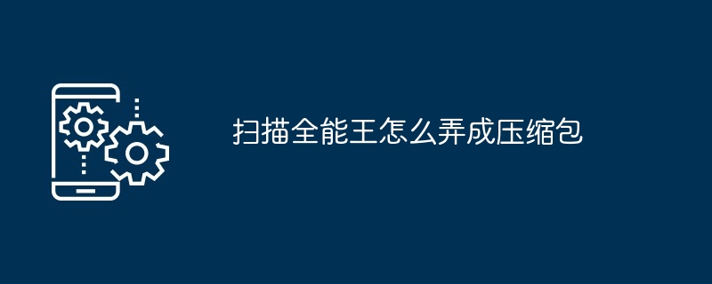 2024年扫描全能王怎么弄成压缩包