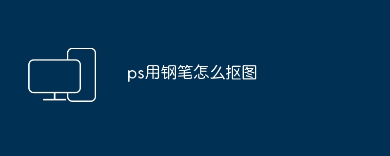 2024年ps用钢笔怎么抠图