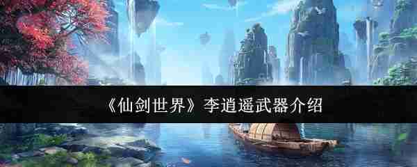 2024年《仙剑世界》李逍遥武器介绍
