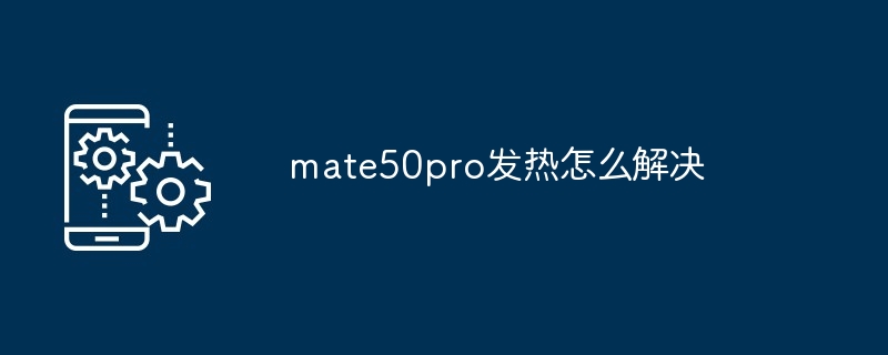 2024年mate50pro发热怎么解决