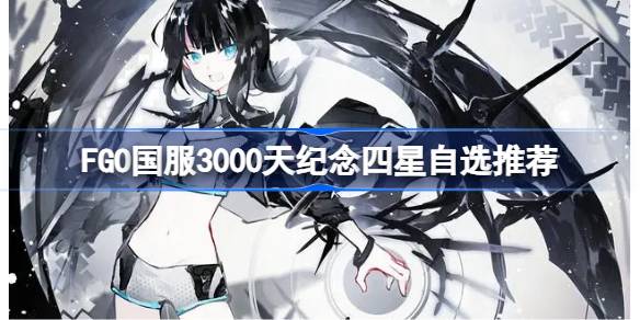 2024年FGO国服3000天纪念四星该怎么选择 FGO国服3000天纪念四星自选推荐