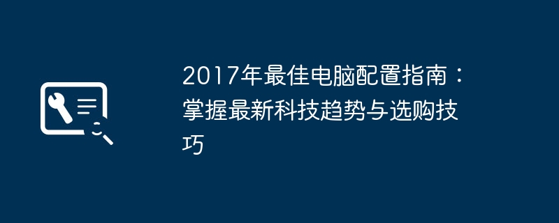 2017年最佳电脑配置指南-掌握最新科技趋势与选购技巧