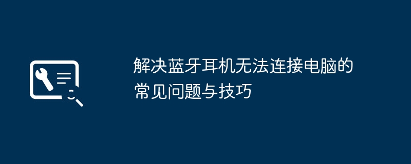 解决蓝牙耳机无法连接电脑的常见问题与技巧-蓝牙耳机连接电脑问题解决技巧