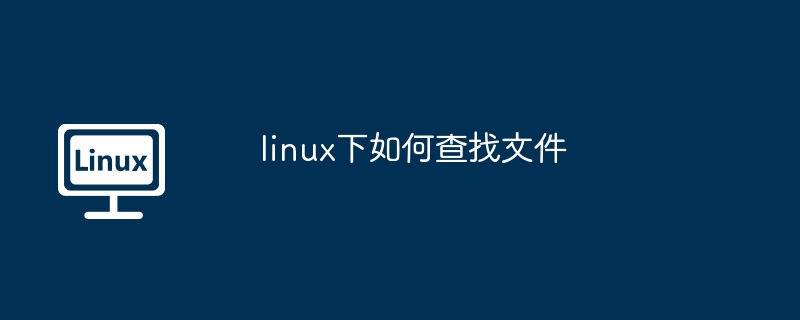 linux下查找文件-快速掌握文件搜索技巧