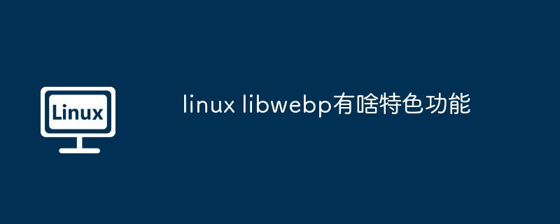 linux-libwebp特色功能解析