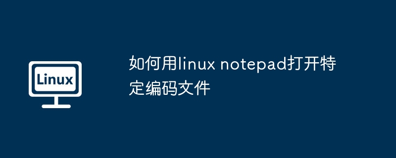 linux-notepad打开特定编码文件技巧