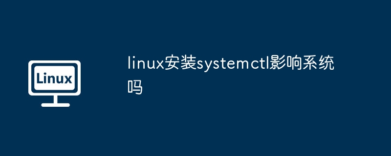 linux安装systemctl影响系统吗-linux安装systemctl系统影响解析