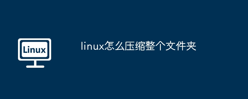 linux-压缩整个文件夹技巧分享