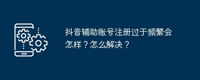 抖音辅助账号注册频繁后果揭秘