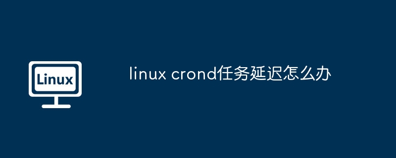 linux-crond任务延迟解决方案