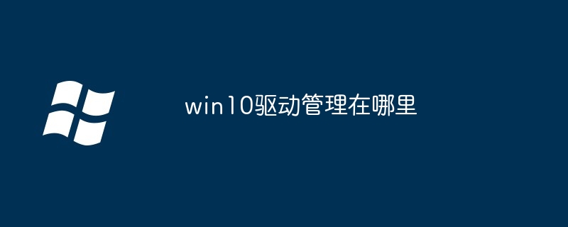 win10驱动管理在哪里-轻松找到驱动管理位置