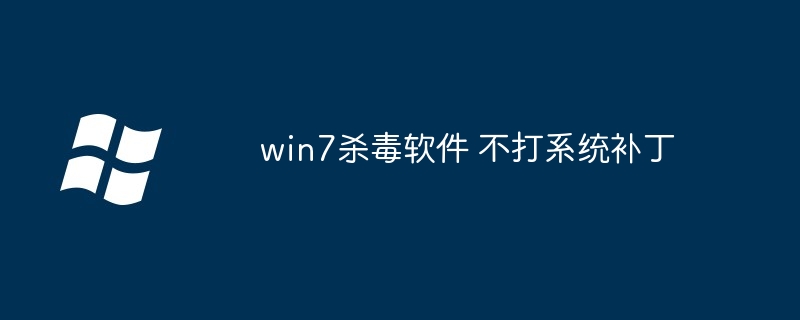 win7杀毒软件-不打系统补丁安全吗