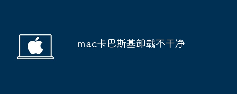 mac卡巴斯基卸载不干净-彻底清除卡巴斯基残留教程