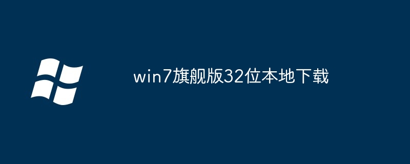 win7旗舰版32位本地下载-快速获取纯净版系统