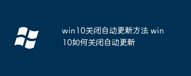 win10关闭自动更新方法-轻松禁用win10自动更新