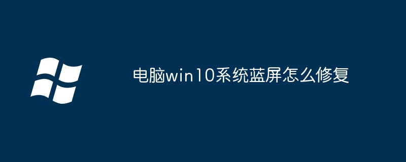 win10系统蓝屏修复-电脑蓝屏快速解决技巧