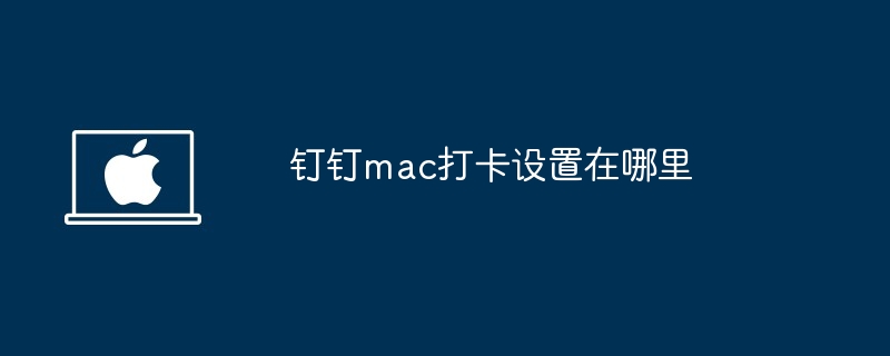 钉钉mac打卡设置在哪里-钉钉mac打卡设置教程