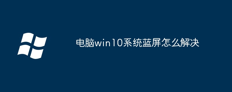 win10蓝屏解决-电脑蓝屏快速修复指南