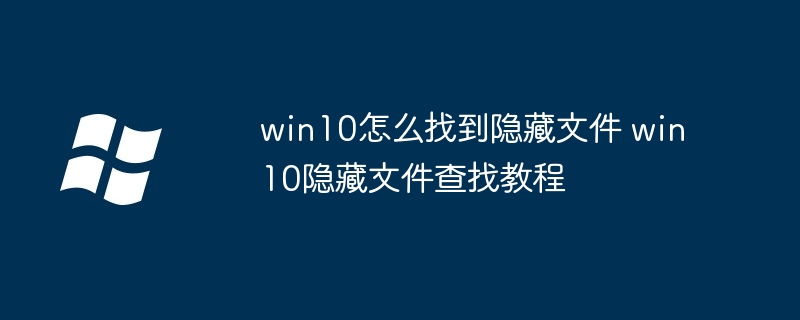 win10隐藏文件查找教程-win10轻松找到隐藏文件