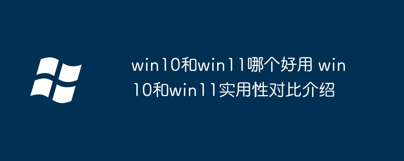 win10和win11实用性对比-win10与win11哪个更实用