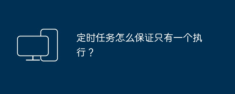 定时任务唯一执行技巧-定时任务怎么保证只有一个执行