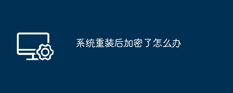 系统重装后加密了怎么办-系统重装后加密了怎么办