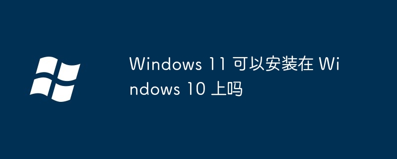 Windows11-可以安装在Windows10上吗