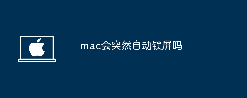 mac会突然自动锁屏吗-mac自动锁屏原因揭秘