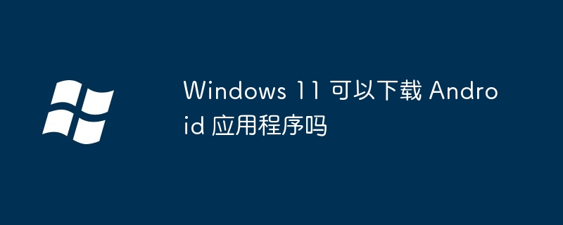 Windows11下载安卓应用全攻略