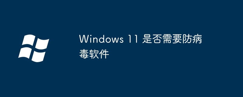 Windows11-防病毒软件必要吗