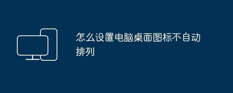 怎么设置电脑桌面图标不自动排列-电脑桌面图标排列技巧