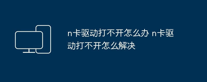 n卡驱动打不开怎么办-解决n卡驱动打不开问题