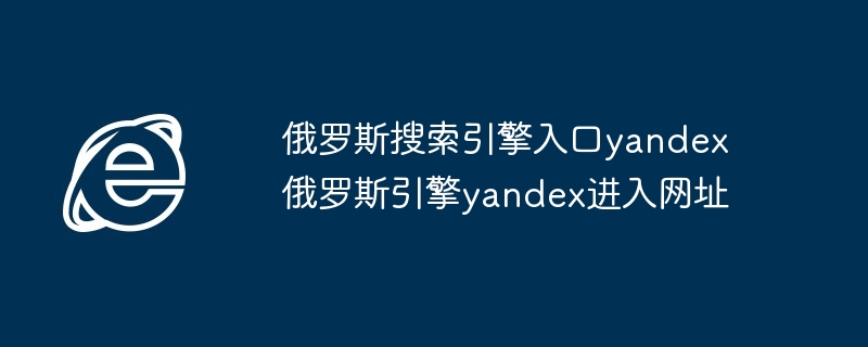 俄罗斯搜索引擎Yandex入口指南-俄罗斯引擎Yandex进入网址