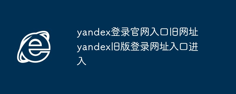 yandex登录官网入口旧网址-yandex旧版登录网址入口进入