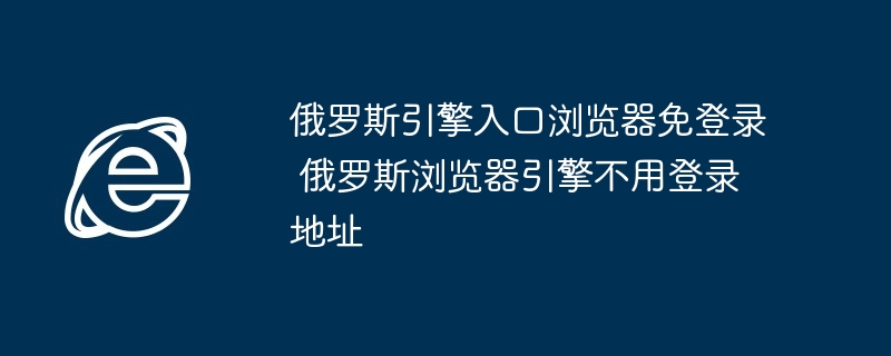 俄罗斯引擎入口浏览器免登录-俄罗斯浏览器引擎免登录地址