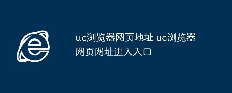 uc浏览器网页地址-uc浏览器网页网址进入入口