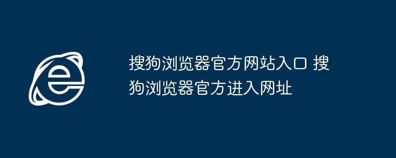 搜狗浏览器官方网站入口-搜狗浏览器官方进入网址