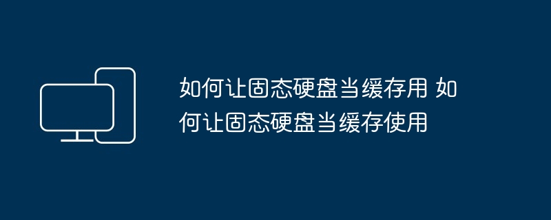 如何让固态硬盘当缓存用-固态硬盘缓存加速技巧