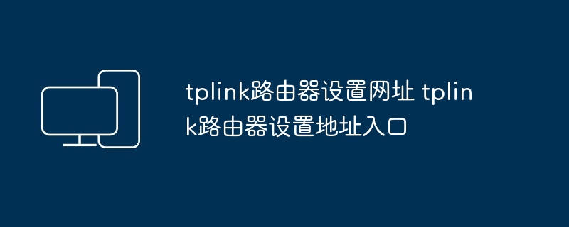 tplink路由器设置网址-tplink路由器设置地址入口