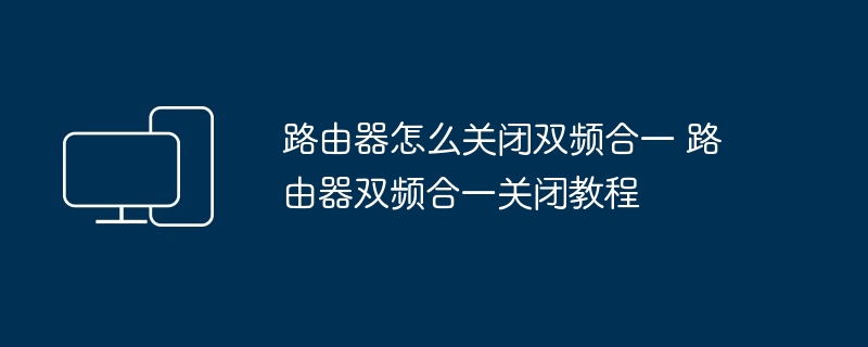 路由器双频合一关闭教程-轻松关闭双频合一