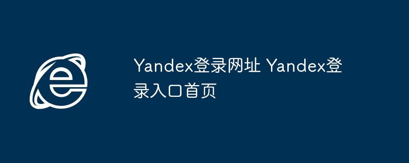 Yandex登录网址-快速访问Yandex登录入口首页