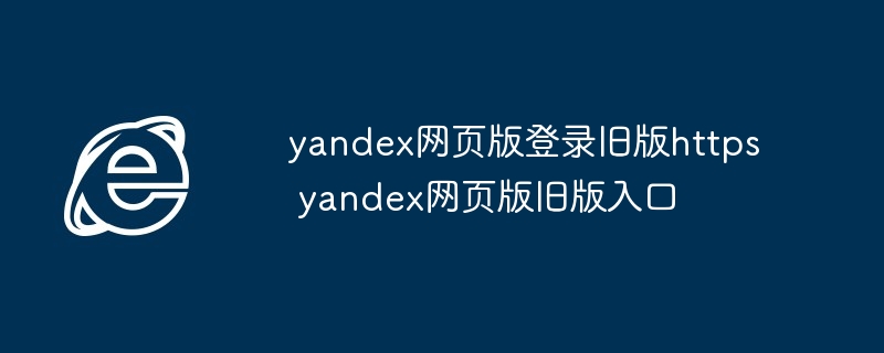 yandex网页版登录旧版入口-快速访问旧版yandex