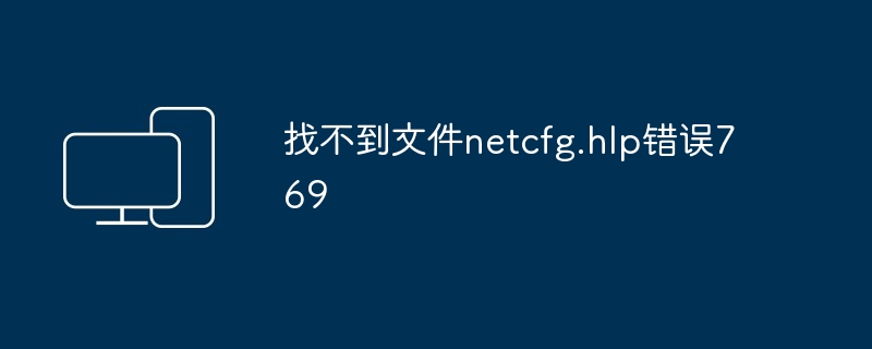 找不到文件netcfg.hlp错误769-解决netcfg.hlp错误769的实用方法