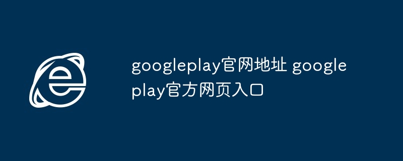 googleplay官网地址-googleplay官方网页入口