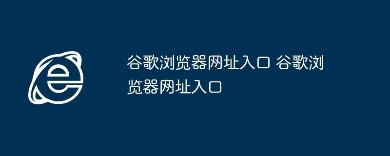 谷歌浏览器网址入口-快速访问谷歌浏览器入口